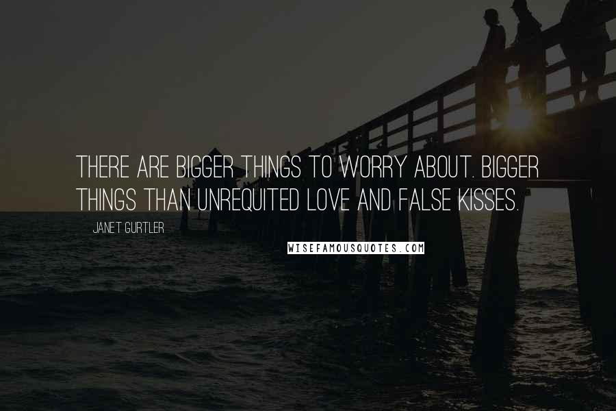 Janet Gurtler Quotes: There are bigger things to worry about. Bigger things than unrequited love and false kisses.