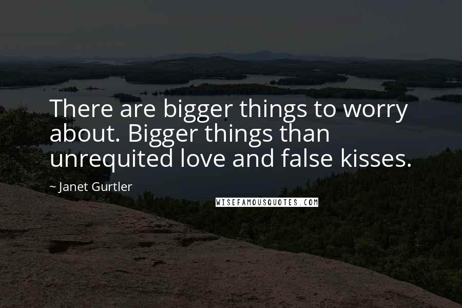 Janet Gurtler Quotes: There are bigger things to worry about. Bigger things than unrequited love and false kisses.