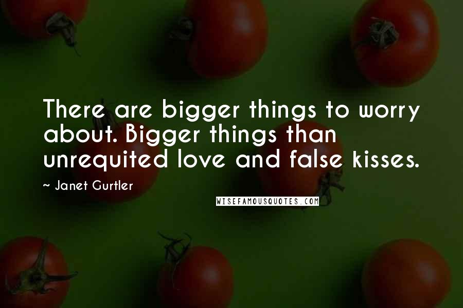 Janet Gurtler Quotes: There are bigger things to worry about. Bigger things than unrequited love and false kisses.