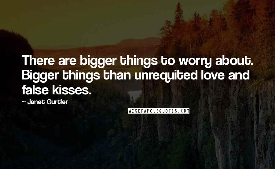 Janet Gurtler Quotes: There are bigger things to worry about. Bigger things than unrequited love and false kisses.