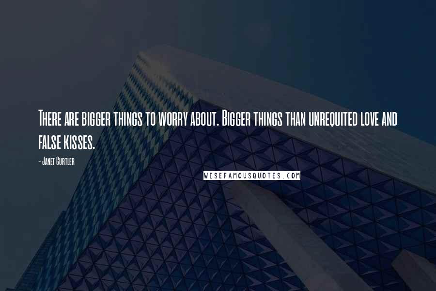 Janet Gurtler Quotes: There are bigger things to worry about. Bigger things than unrequited love and false kisses.