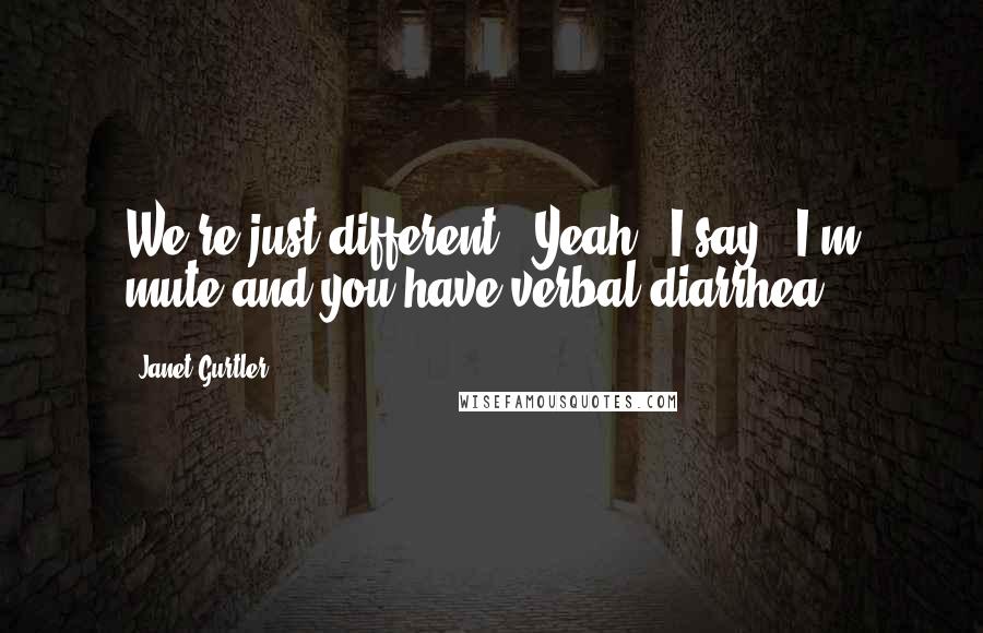 Janet Gurtler Quotes: We're just different.""Yeah," I say. "I'm mute and you have verbal diarrhea.