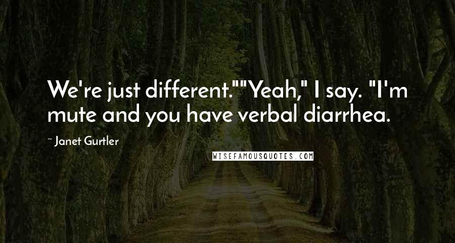 Janet Gurtler Quotes: We're just different.""Yeah," I say. "I'm mute and you have verbal diarrhea.