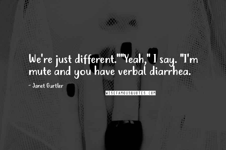 Janet Gurtler Quotes: We're just different.""Yeah," I say. "I'm mute and you have verbal diarrhea.