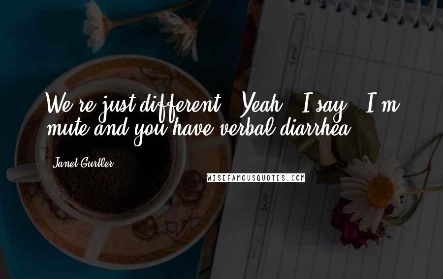 Janet Gurtler Quotes: We're just different.""Yeah," I say. "I'm mute and you have verbal diarrhea.