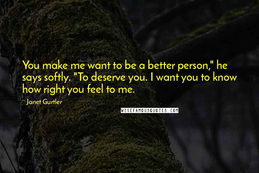 Janet Gurtler Quotes: You make me want to be a better person," he says softly. "To deserve you. I want you to know how right you feel to me.