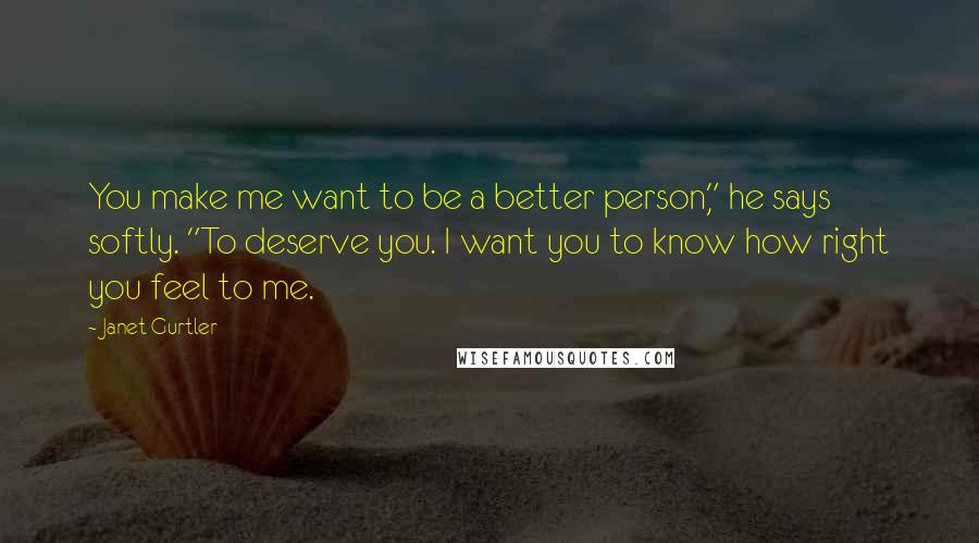 Janet Gurtler Quotes: You make me want to be a better person," he says softly. "To deserve you. I want you to know how right you feel to me.