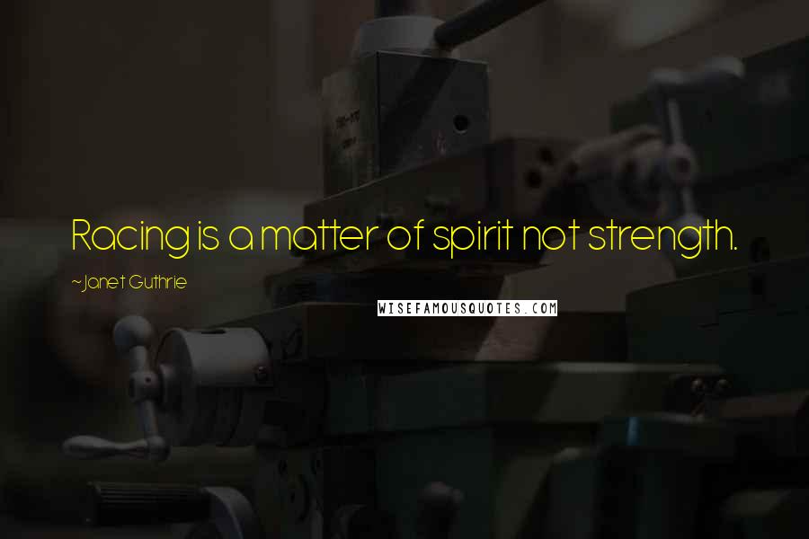 Janet Guthrie Quotes: Racing is a matter of spirit not strength.