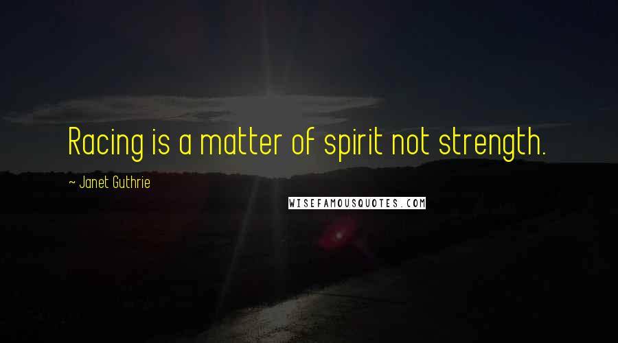 Janet Guthrie Quotes: Racing is a matter of spirit not strength.