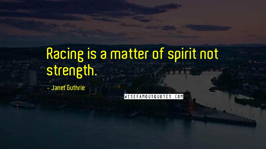 Janet Guthrie Quotes: Racing is a matter of spirit not strength.