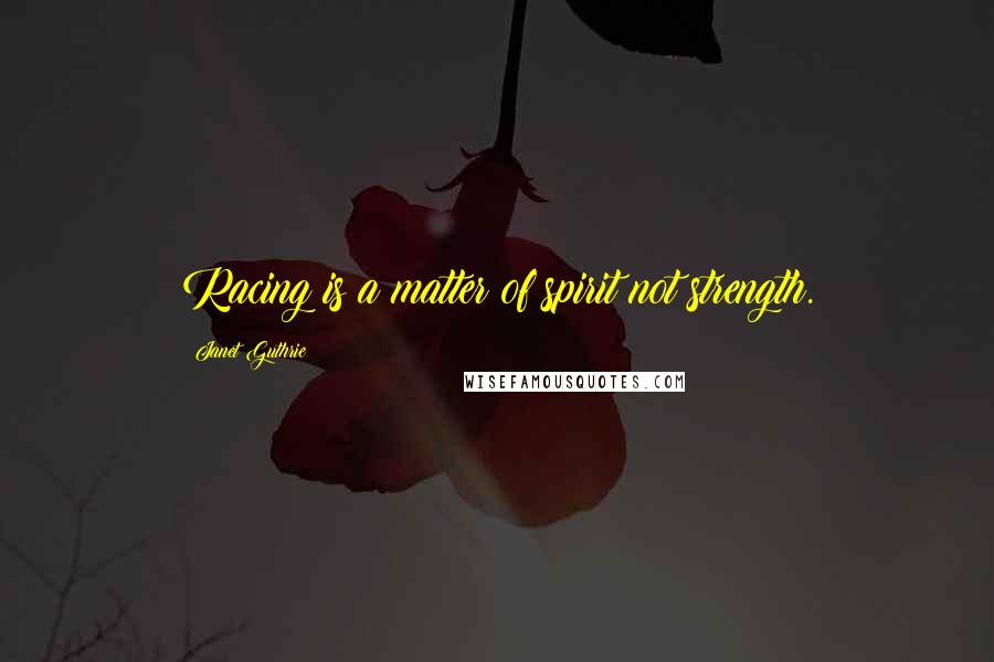 Janet Guthrie Quotes: Racing is a matter of spirit not strength.