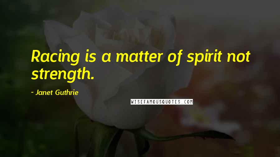 Janet Guthrie Quotes: Racing is a matter of spirit not strength.