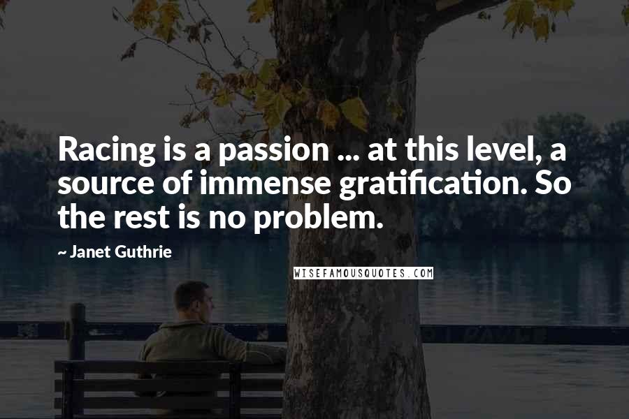 Janet Guthrie Quotes: Racing is a passion ... at this level, a source of immense gratification. So the rest is no problem.