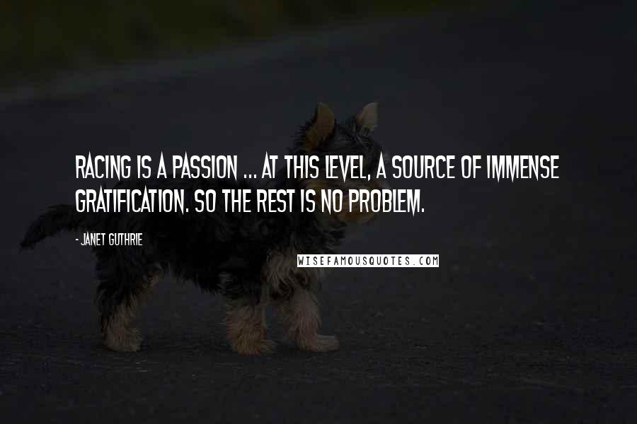 Janet Guthrie Quotes: Racing is a passion ... at this level, a source of immense gratification. So the rest is no problem.