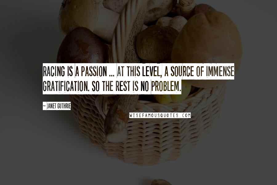 Janet Guthrie Quotes: Racing is a passion ... at this level, a source of immense gratification. So the rest is no problem.