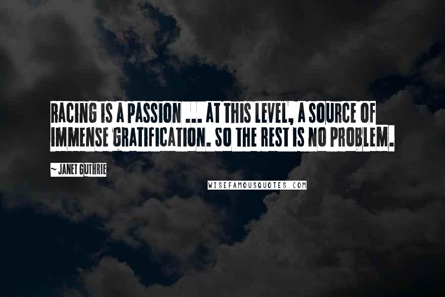 Janet Guthrie Quotes: Racing is a passion ... at this level, a source of immense gratification. So the rest is no problem.