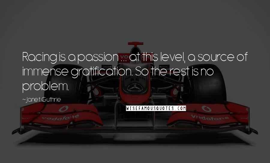 Janet Guthrie Quotes: Racing is a passion ... at this level, a source of immense gratification. So the rest is no problem.