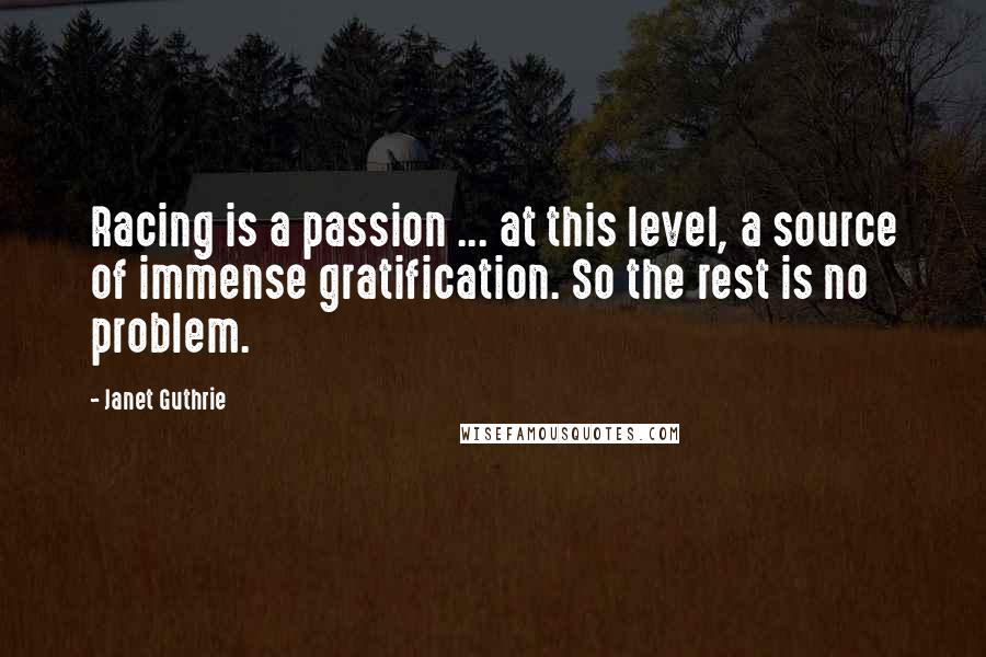 Janet Guthrie Quotes: Racing is a passion ... at this level, a source of immense gratification. So the rest is no problem.