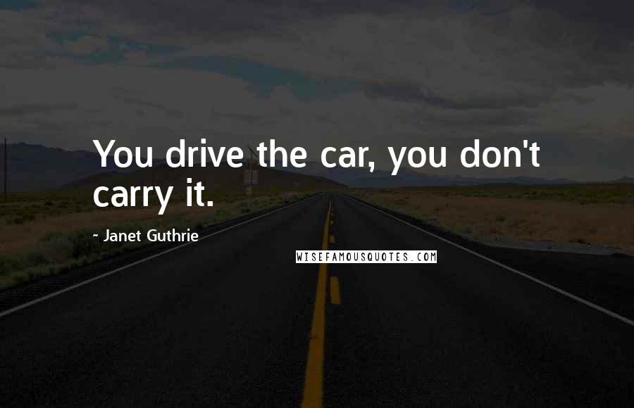 Janet Guthrie Quotes: You drive the car, you don't carry it.