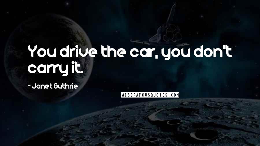 Janet Guthrie Quotes: You drive the car, you don't carry it.