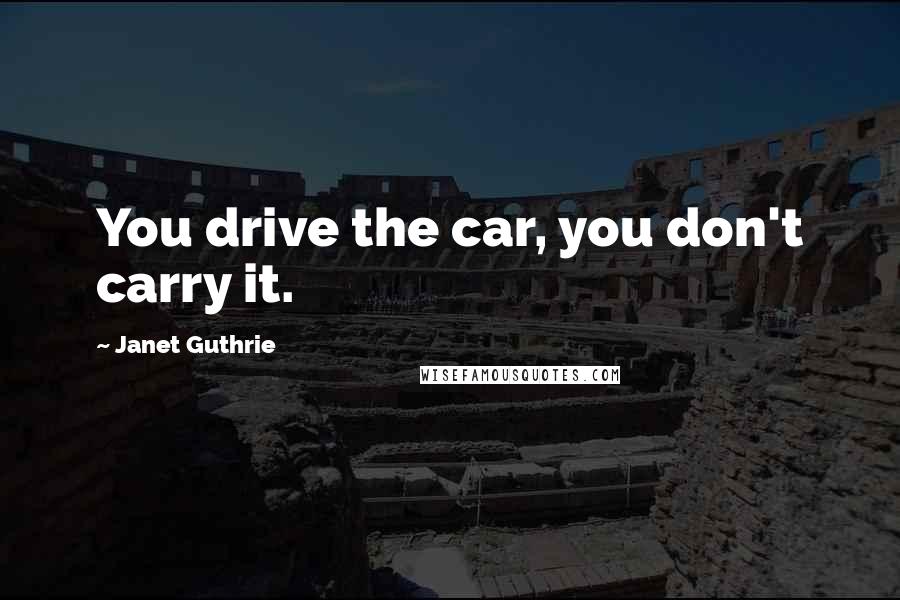 Janet Guthrie Quotes: You drive the car, you don't carry it.