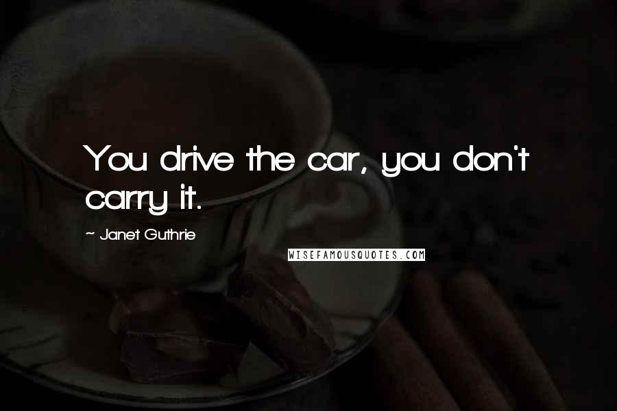 Janet Guthrie Quotes: You drive the car, you don't carry it.