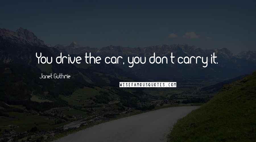 Janet Guthrie Quotes: You drive the car, you don't carry it.