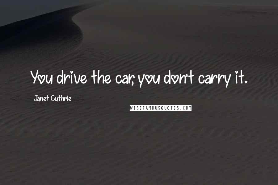 Janet Guthrie Quotes: You drive the car, you don't carry it.