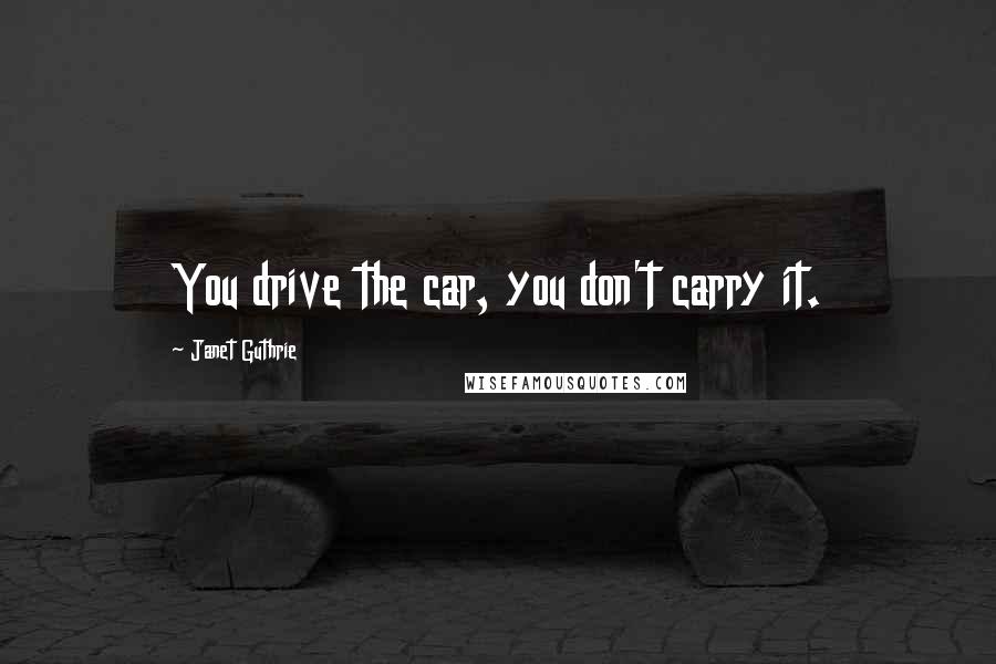 Janet Guthrie Quotes: You drive the car, you don't carry it.