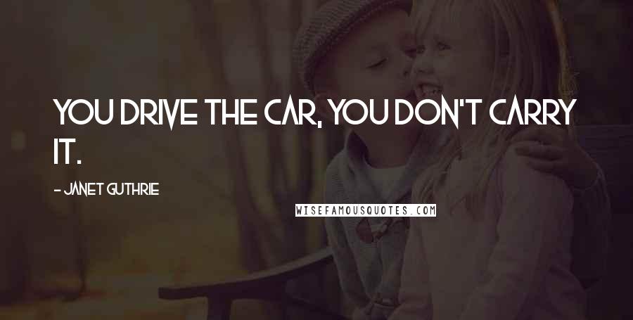 Janet Guthrie Quotes: You drive the car, you don't carry it.