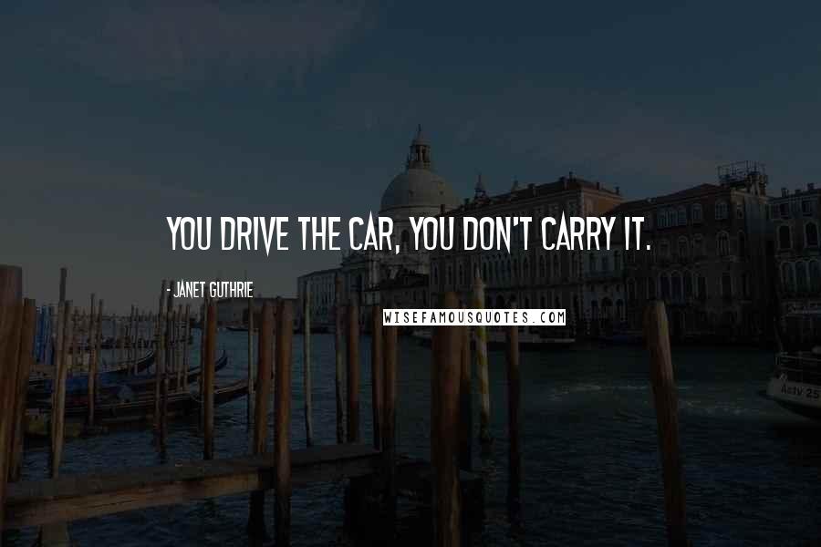 Janet Guthrie Quotes: You drive the car, you don't carry it.