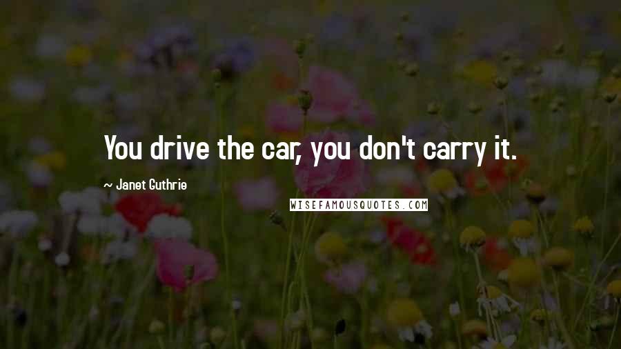 Janet Guthrie Quotes: You drive the car, you don't carry it.