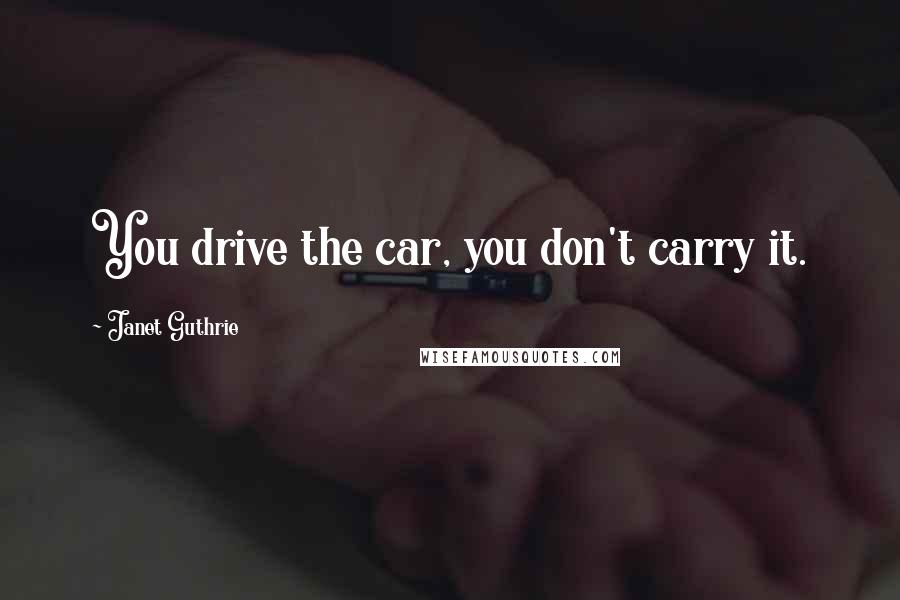 Janet Guthrie Quotes: You drive the car, you don't carry it.