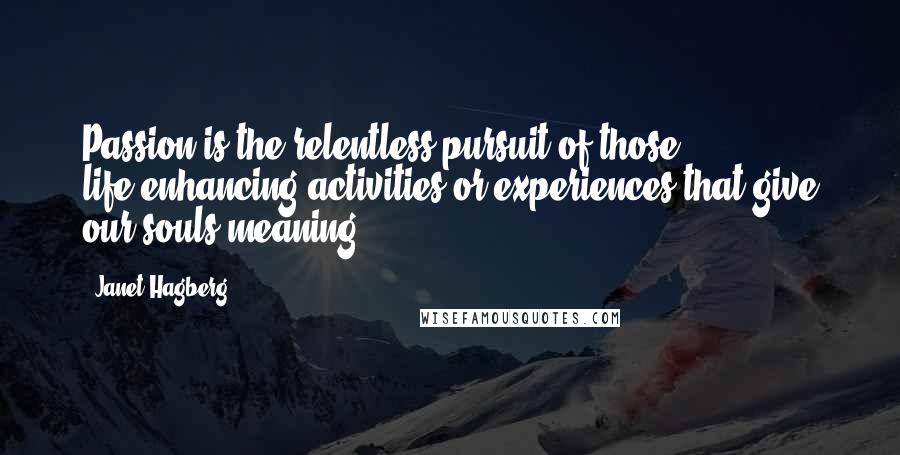 Janet Hagberg Quotes: Passion is the relentless pursuit of those life-enhancing activities or experiences that give our souls meaning.