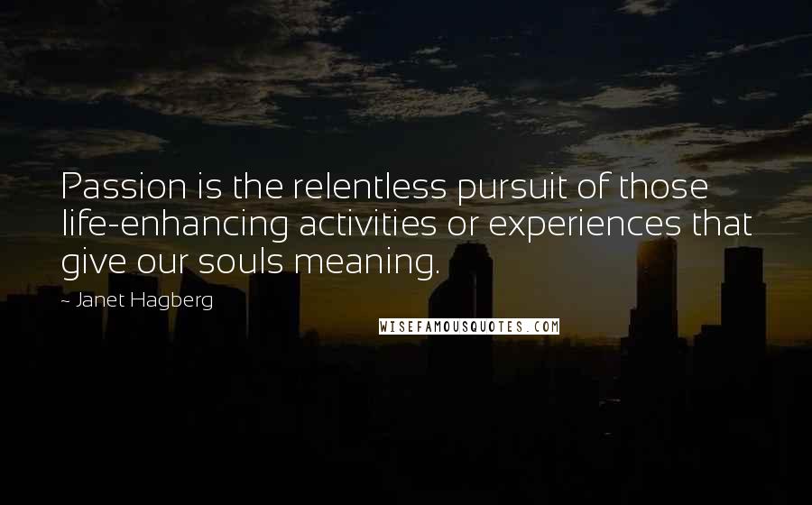 Janet Hagberg Quotes: Passion is the relentless pursuit of those life-enhancing activities or experiences that give our souls meaning.