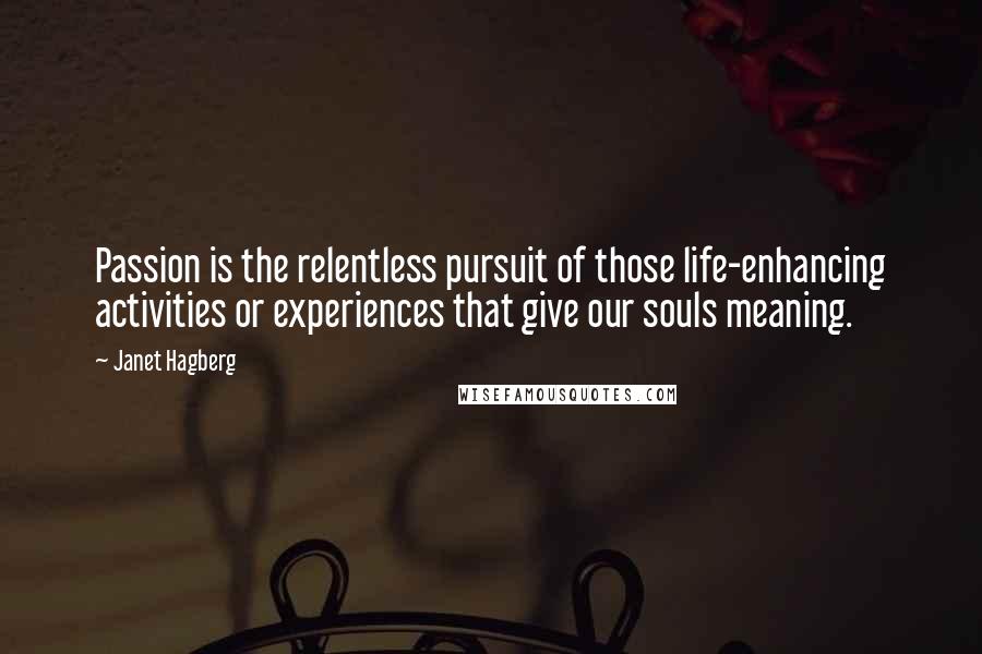 Janet Hagberg Quotes: Passion is the relentless pursuit of those life-enhancing activities or experiences that give our souls meaning.