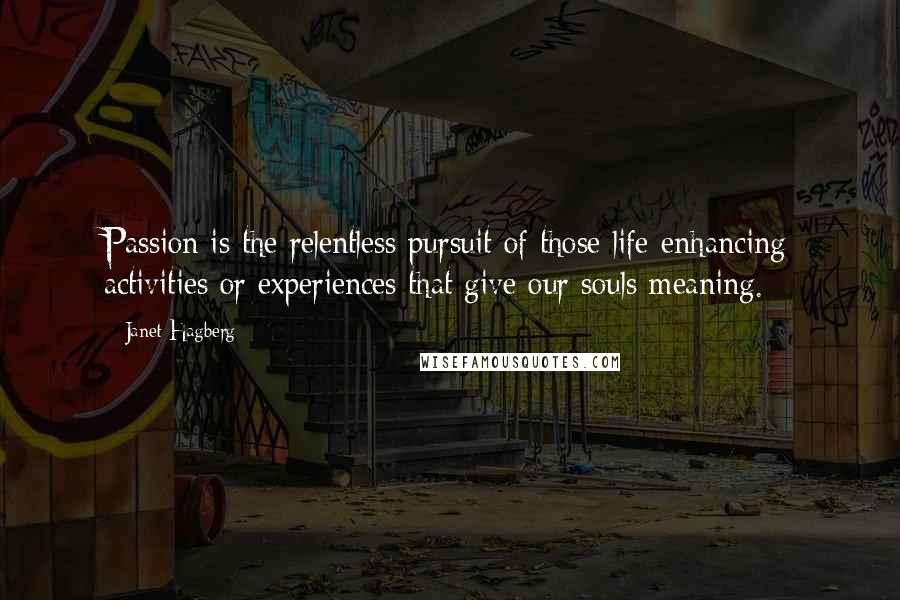 Janet Hagberg Quotes: Passion is the relentless pursuit of those life-enhancing activities or experiences that give our souls meaning.