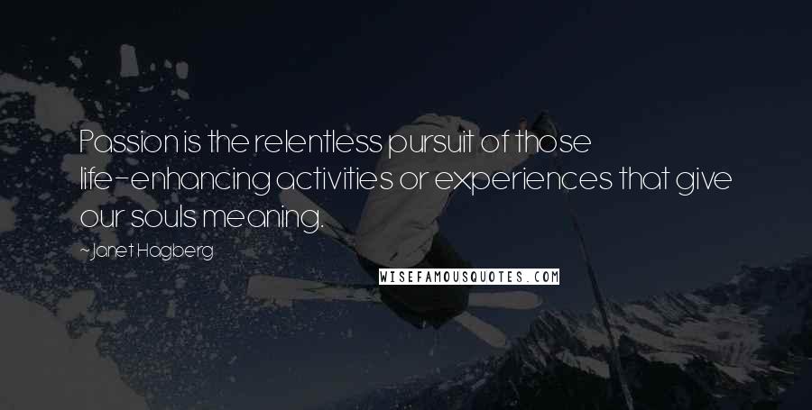 Janet Hagberg Quotes: Passion is the relentless pursuit of those life-enhancing activities or experiences that give our souls meaning.