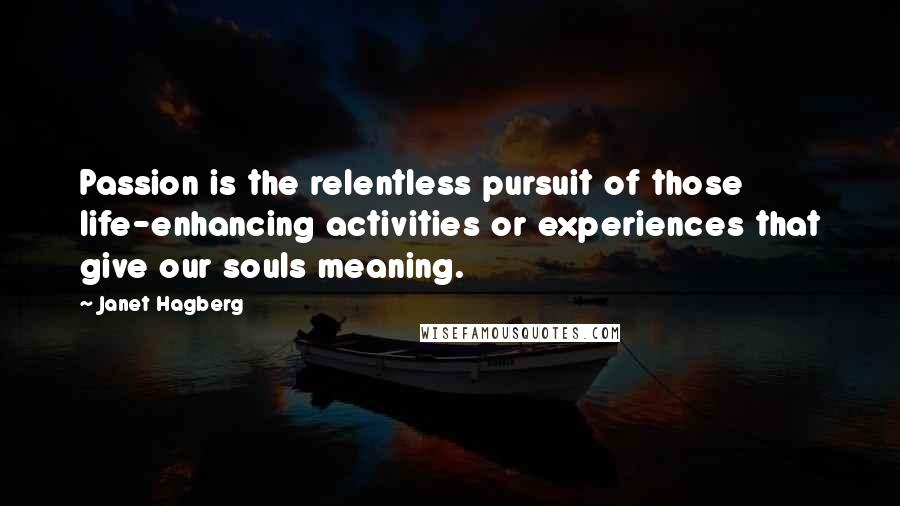 Janet Hagberg Quotes: Passion is the relentless pursuit of those life-enhancing activities or experiences that give our souls meaning.