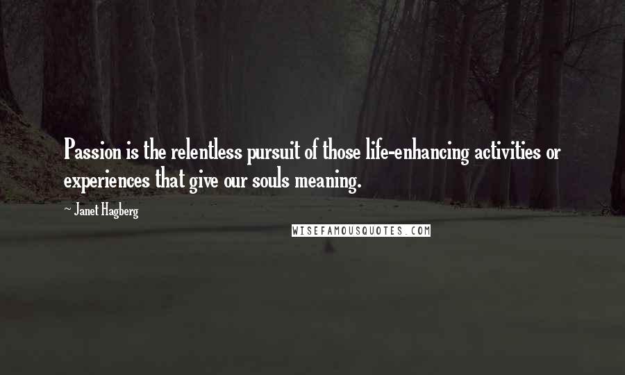 Janet Hagberg Quotes: Passion is the relentless pursuit of those life-enhancing activities or experiences that give our souls meaning.