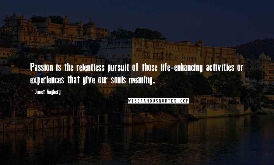 Janet Hagberg Quotes: Passion is the relentless pursuit of those life-enhancing activities or experiences that give our souls meaning.