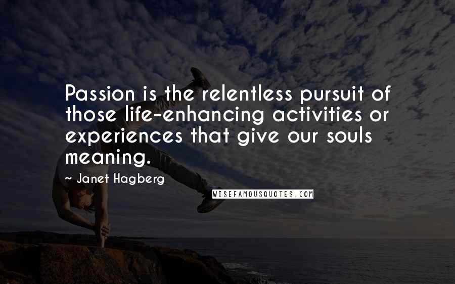 Janet Hagberg Quotes: Passion is the relentless pursuit of those life-enhancing activities or experiences that give our souls meaning.