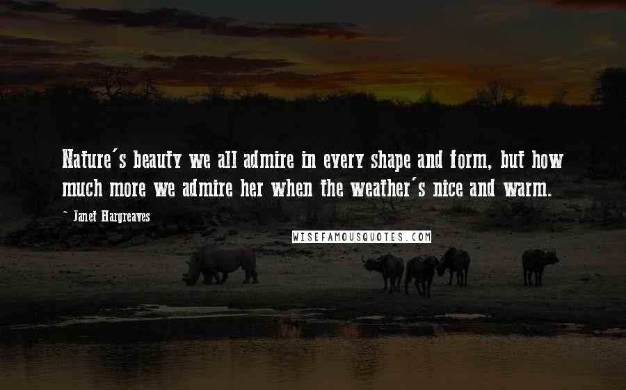 Janet Hargreaves Quotes: Nature's beauty we all admire in every shape and form, but how much more we admire her when the weather's nice and warm.