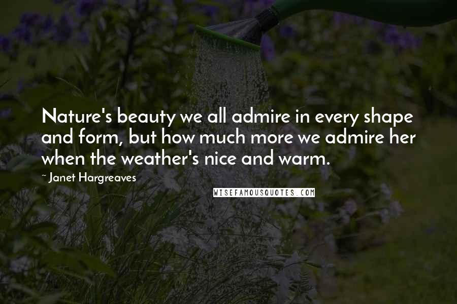 Janet Hargreaves Quotes: Nature's beauty we all admire in every shape and form, but how much more we admire her when the weather's nice and warm.