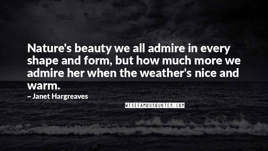 Janet Hargreaves Quotes: Nature's beauty we all admire in every shape and form, but how much more we admire her when the weather's nice and warm.