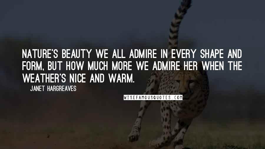Janet Hargreaves Quotes: Nature's beauty we all admire in every shape and form, but how much more we admire her when the weather's nice and warm.
