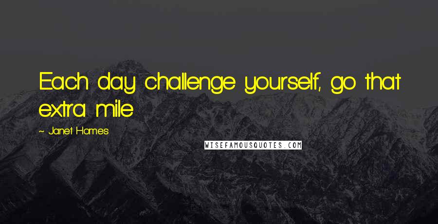 Janet Homes Quotes: Each day challenge yourself, go that extra mile