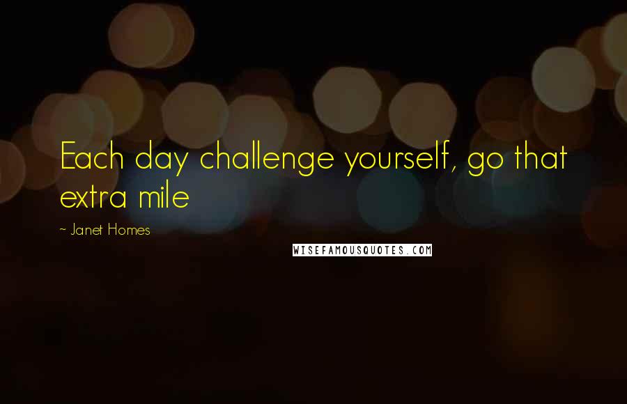 Janet Homes Quotes: Each day challenge yourself, go that extra mile