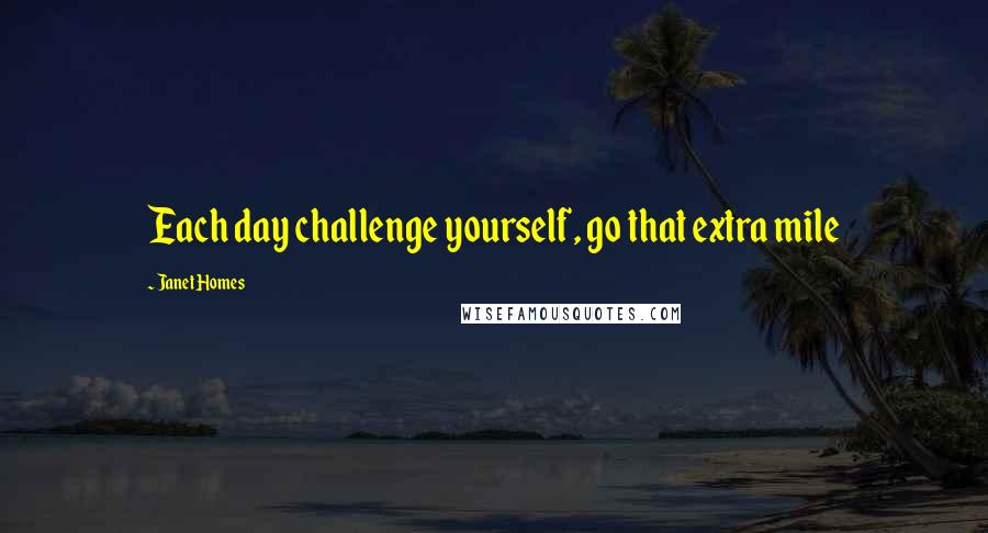 Janet Homes Quotes: Each day challenge yourself, go that extra mile