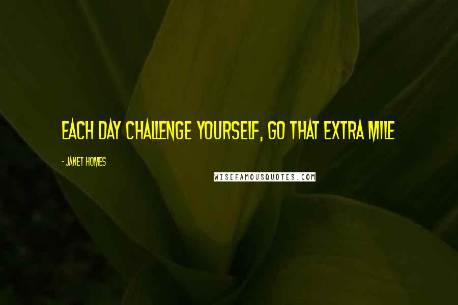 Janet Homes Quotes: Each day challenge yourself, go that extra mile
